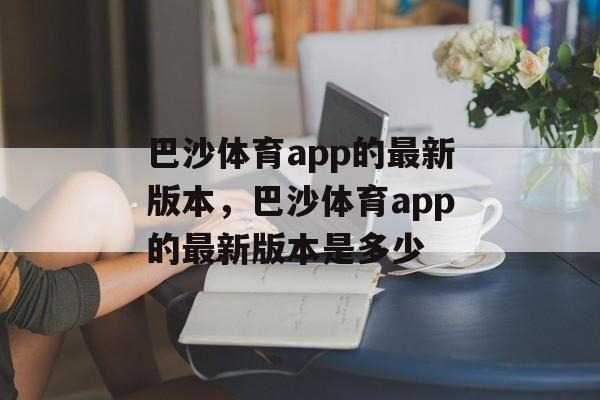 巴沙体育app的最新版本，巴沙体育app的最新版本是多少