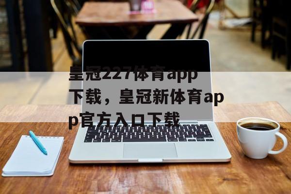 皇冠227体育app下载，皇冠新体育app官方入口下载