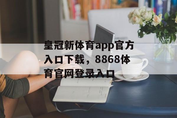 皇冠新体育app官方入口下载，8868体育官网登录入口